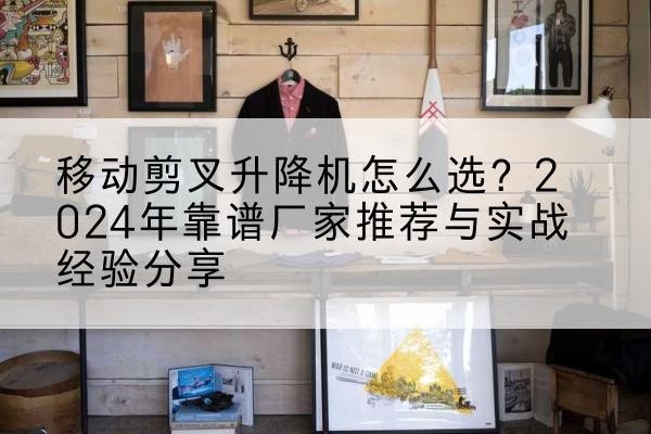 歙县升降平台厂家推荐-移动剪叉升降机怎么选？2024年靠谱厂家推荐与实战经验分享