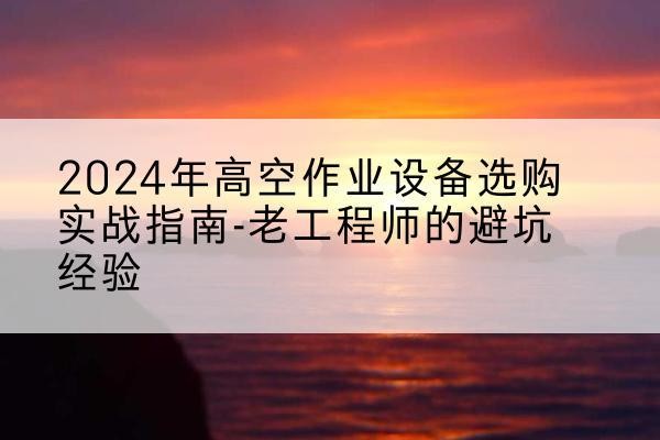 歙县高空作业升降机厂家推荐-2024年高空作业设备选购实战指南-老工程师的避坑经验