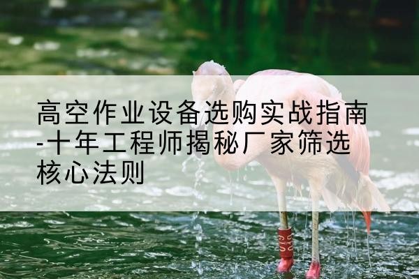 歙县剪叉式升降机厂家-高空作业设备选购实战指南-十年工程师揭秘厂家筛选核心法则