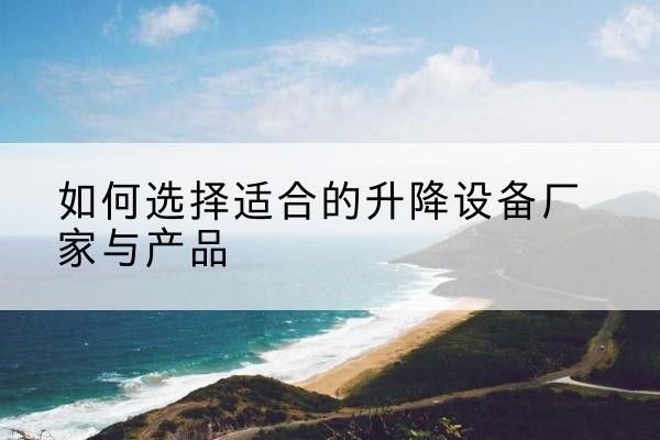 歙县电动升降平台厂家-如何选择适合的升降设备厂家与产品