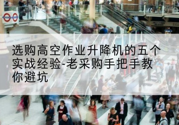 歙县高空作业升降机厂家-选购高空作业升降机的五个实战经验-老采购手把手教你避坑