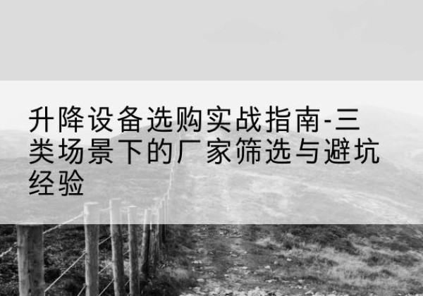 歙县移动式升降机厂家推荐-升降设备选购实战指南-三类场景下的厂家筛选与避坑经验