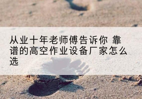 歙县高空作业升降机厂家推荐-从业十年老师傅告诉你 靠谱的高空作业设备厂家怎么选