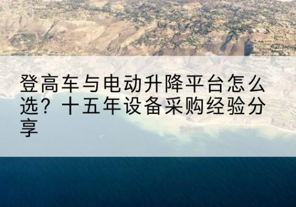 歙县登高车厂家厂家-登高车与电动升降平台怎么选？十五年设备采购经验分享