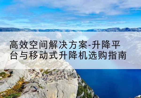 歙县升降平台厂家-*空间解决方案-升降平台与移动式升降机选购指南