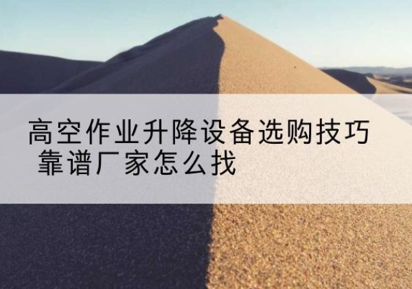 歙县电动升降平台厂家推荐-高空作业升降设备选购技巧 靠谱厂家怎么找