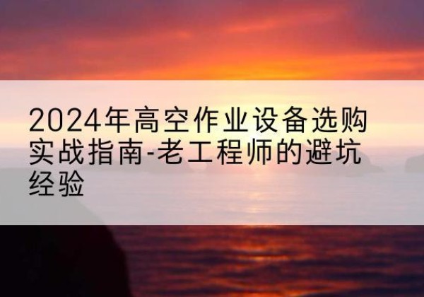 歙县高空作业升降机厂家推荐-2024年高空作业设备选购实战指南-老工程师的避坑经验
