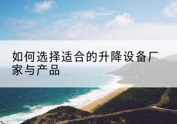 歙县电动升降平台厂家-如何选择适合的升降设备厂家与产品